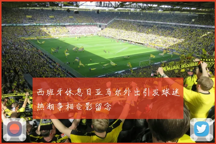 西班牙休息日亚马尔外出引发球迷热潮争相合影留念