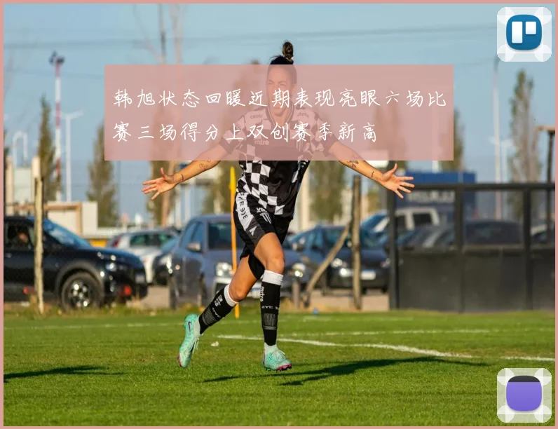 韩旭状态回暖近期表现亮眼六场比赛三场得分上双创赛季新高