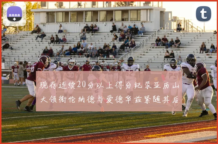 现存连续20分以上得分纪录亚历山大领衔伦纳德与爱德华兹紧随其后