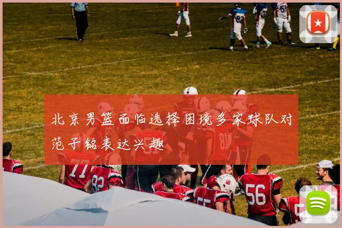 北京男篮面临选择困境多家球队对范子铭表达兴趣