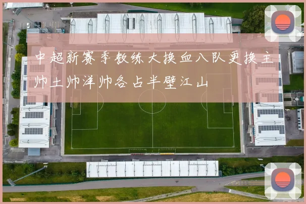 中超新赛季教练大换血八队更换主帅土帅洋帅各占半壁江山