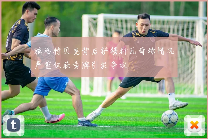 施洛特贝克背后铲踢科瓦奇称情况严重仅获黄牌引发争议