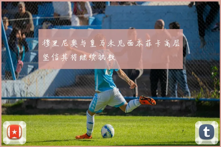 穆里尼奥与皇马未见面本菲卡高层坚信其将继续执教