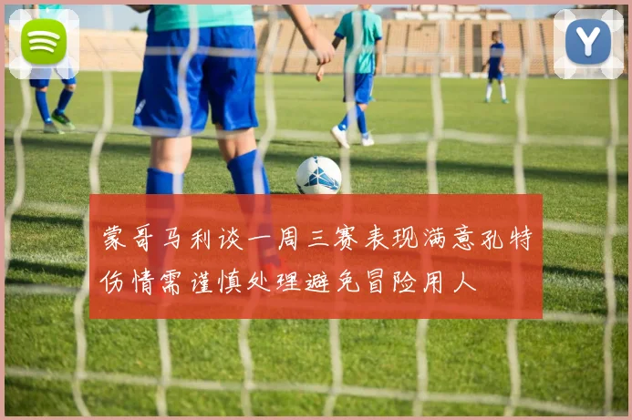蒙哥马利谈一周三赛表现满意孔特伤情需谨慎处理避免冒险用人