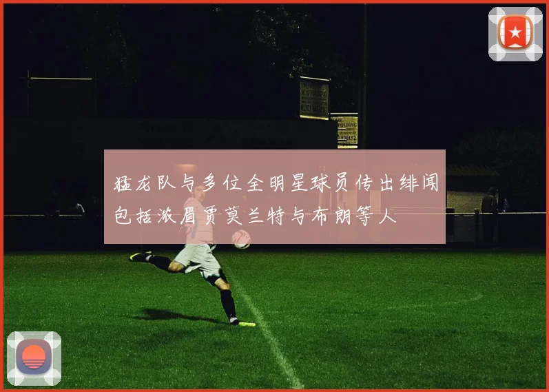 猛龙队与多位全明星球员传出绯闻包括浓眉贾莫兰特与布朗等人