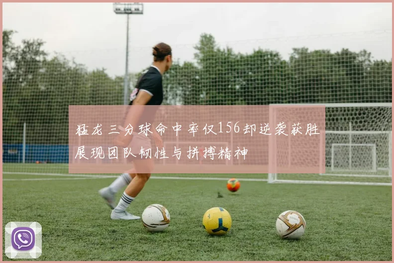 猛龙三分球命中率仅156却逆袭获胜展现团队韧性与拼搏精神