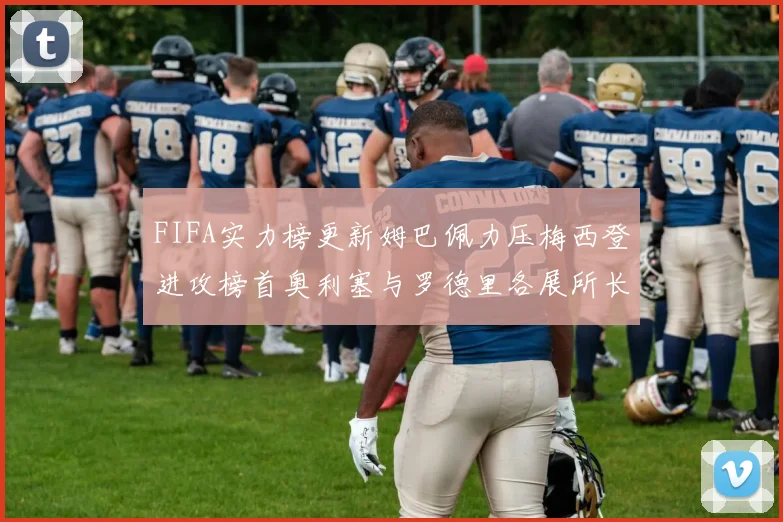 FIFA实力榜更新姆巴佩力压梅西登进攻榜首奥利塞与罗德里各展所长