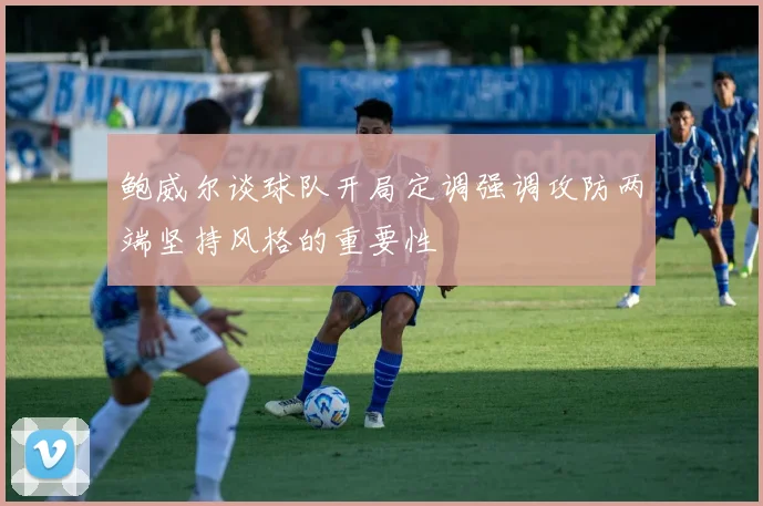 鲍威尔谈球队开局定调强调攻防两端坚持风格的重要性