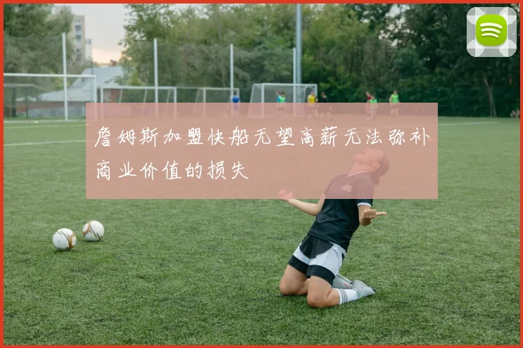 詹姆斯加盟快船无望高薪无法弥补商业价值的损失