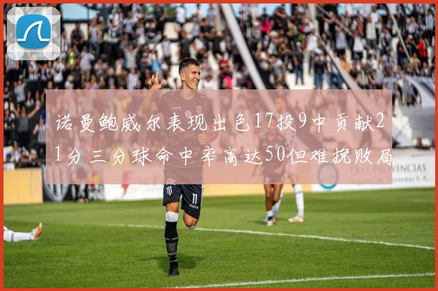 诺曼鲍威尔表现出色17投9中贡献21分三分球命中率高达50但难挽败局