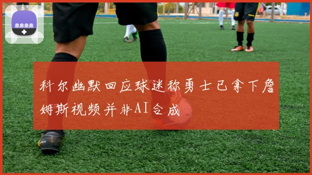 科尔幽默回应球迷称勇士已拿下詹姆斯视频并非AI合成
