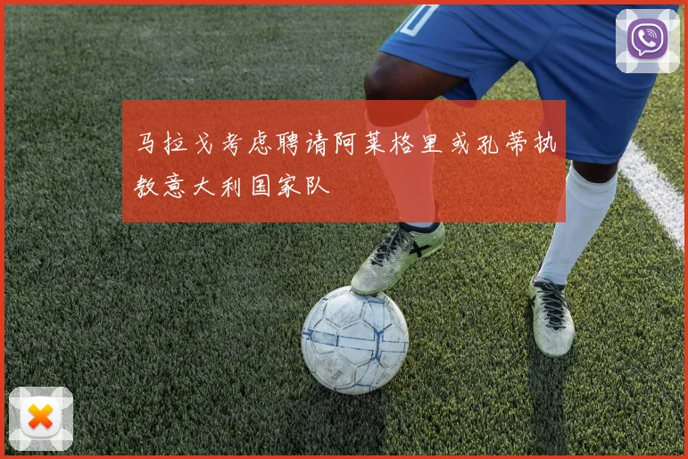 马拉戈考虑聘请阿莱格里或孔蒂执教意大利国家队