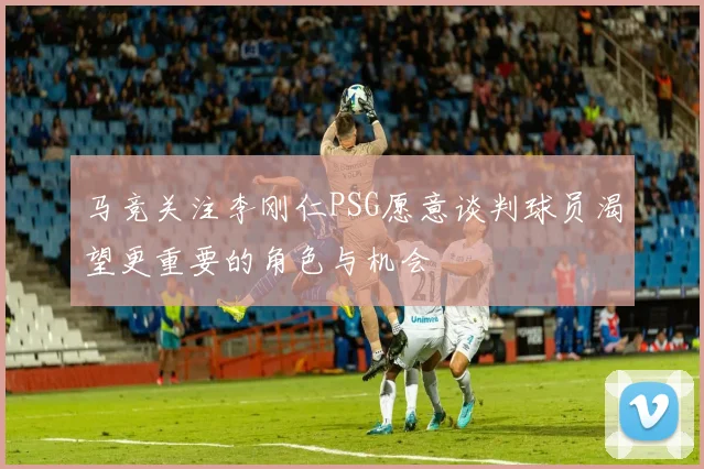 马竞关注李刚仁PSG愿意谈判球员渴望更重要的角色与机会