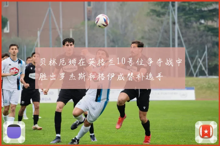 贝林厄姆在英格兰10号位争夺战中胜出罗杰斯和格伊成替补选手
