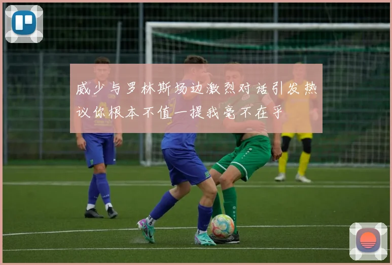威少与罗林斯场边激烈对话引发热议你根本不值一提我毫不在乎