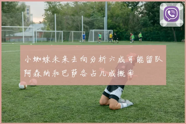 小蜘蛛未来去向分析六成可能留队阿森纳和巴萨各占几成概率