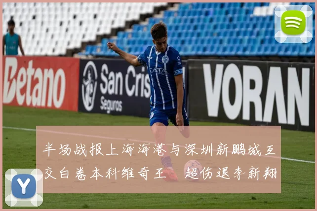 半场战报上海海港与深圳新鹏城互交白卷本科维奇王燊超伤退李新翔错失良机