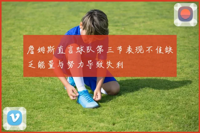 詹姆斯直言球队第三节表现不佳缺乏能量与努力导致失利