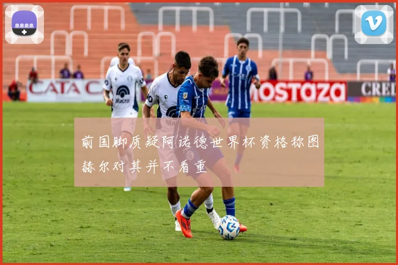 前国脚质疑阿诺德世界杯资格称图赫尔对其并不看重