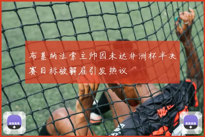 布基纳法索主帅因未达非洲杯半决赛目标被解雇引发热议