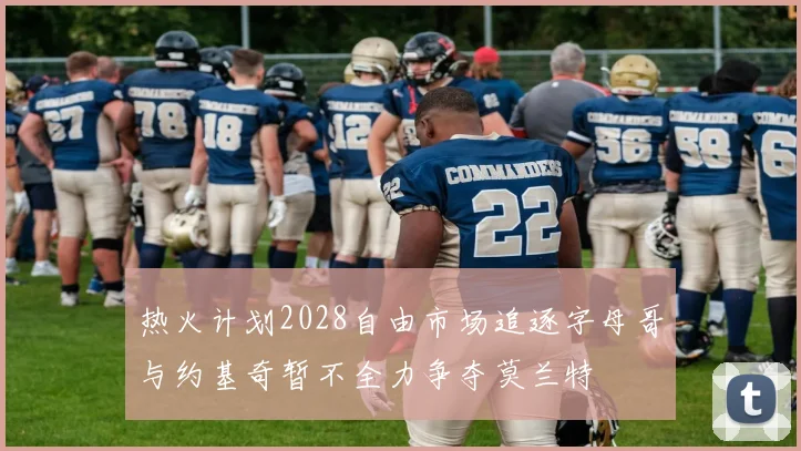 热火计划2028自由市场追逐字母哥与约基奇暂不全力争夺莫兰特