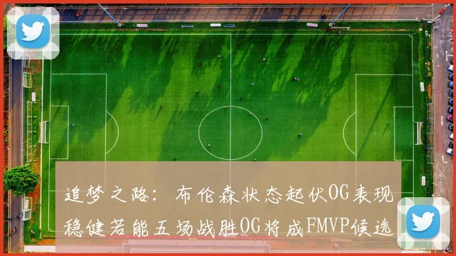 追梦之路：布伦森状态起伏OG表现稳健若能五场战胜OG将成FMVP候选