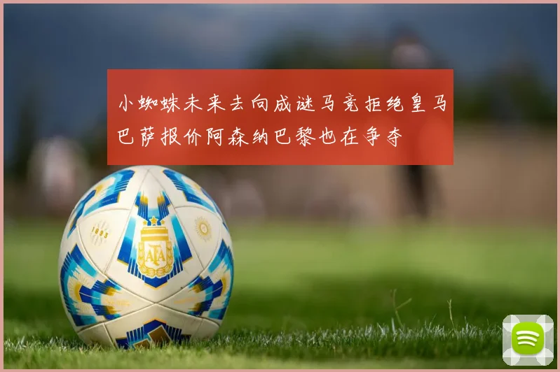 小蜘蛛未来去向成谜马竞拒绝皇马巴萨报价阿森纳巴黎也在争夺