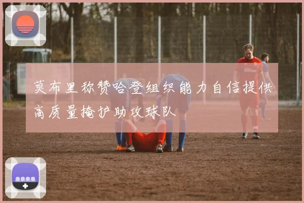 莫布里称赞哈登组织能力自信提供高质量掩护助攻球队