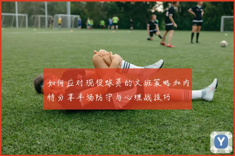 如何应对现役球员的文班策略加内特分享半场防守与心理战技巧
