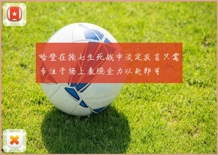 哈登在抢七生死战中淡定发言只需专注于场上表现全力以赴即可