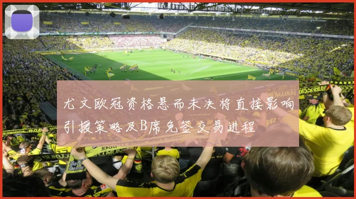尤文欧冠资格悬而未决将直接影响引援策略及B席免签交易进程