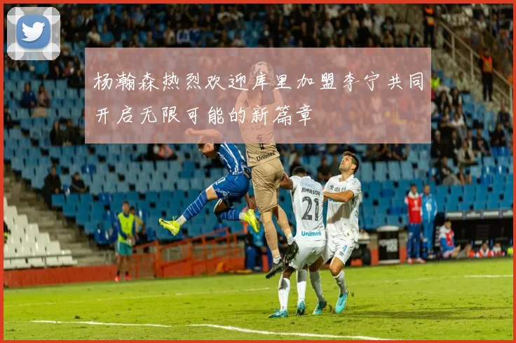 杨瀚森热烈欢迎库里加盟李宁共同开启无限可能的新篇章