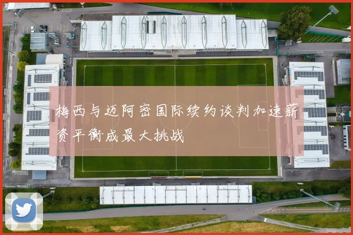 梅西与迈阿密国际续约谈判加速薪资平衡成最大挑战