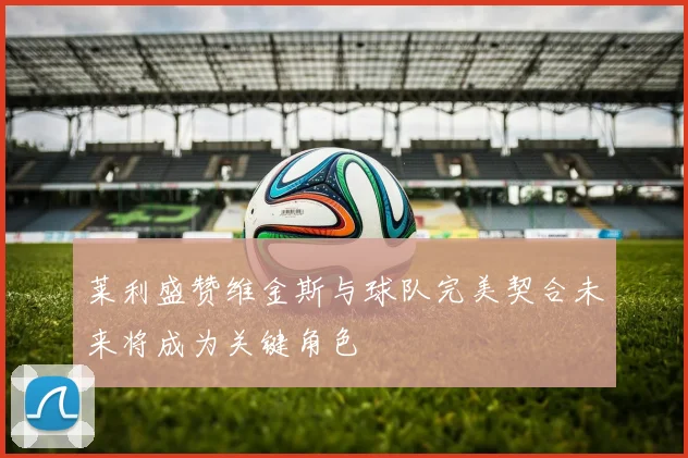 莱利盛赞维金斯与球队完美契合未来将成为关键角色