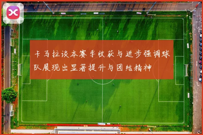 卡马拉谈本赛季收获与进步强调球队展现出显著提升与团结精神