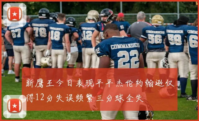 新鹰王今日表现平平杰伦约翰逊仅得12分失误频繁三分球全失