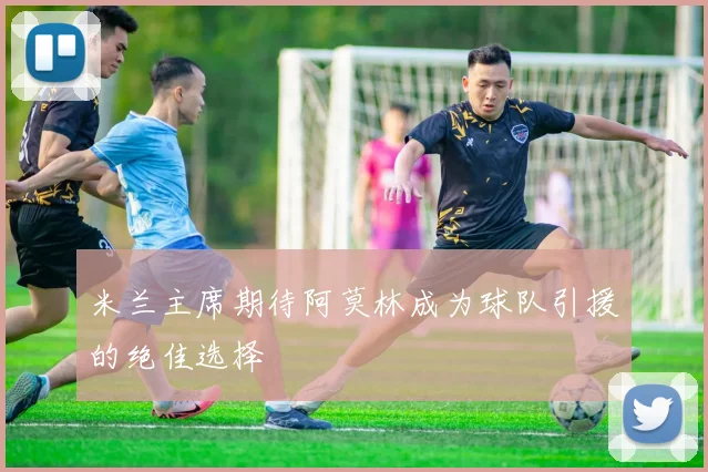 米兰主席期待阿莫林成为球队引援的绝佳选择
