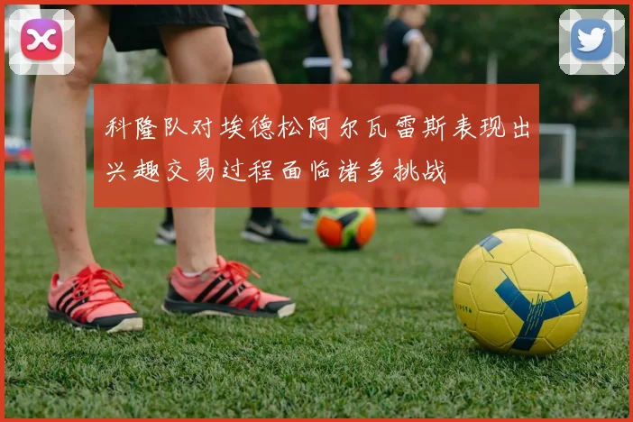 科隆队对埃德松阿尔瓦雷斯表现出兴趣交易过程面临诸多挑战