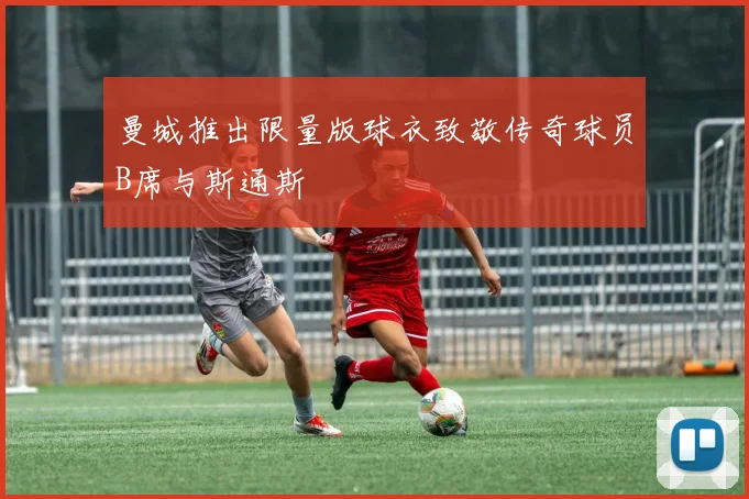 曼城推出限量版球衣致敬传奇球员B席与斯通斯