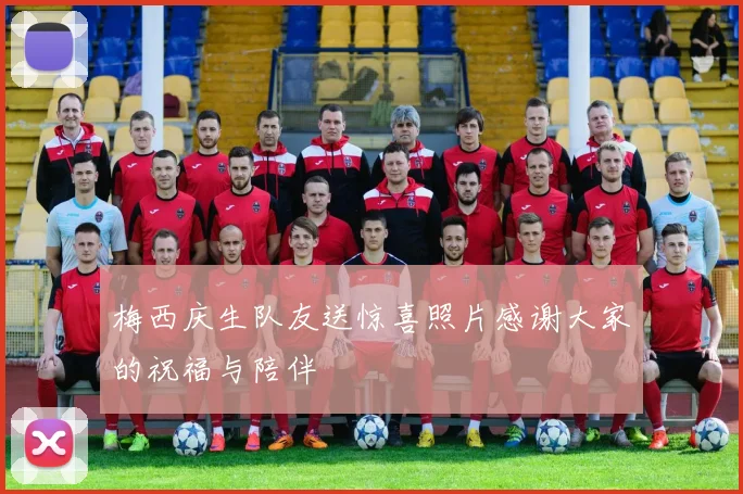 梅西庆生队友送惊喜照片感谢大家的祝福与陪伴