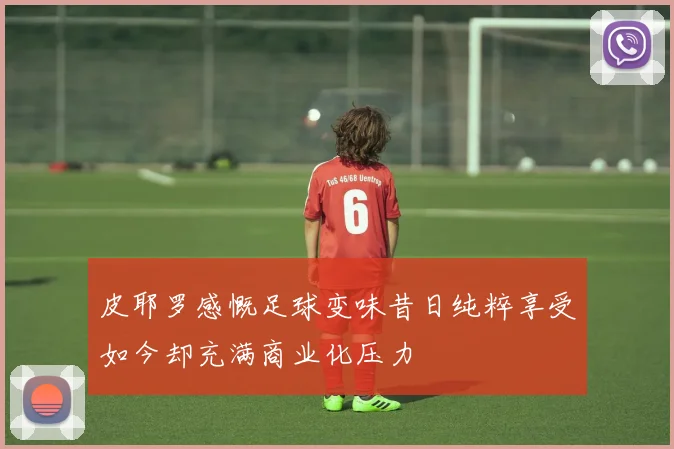 皮耶罗感慨足球变味昔日纯粹享受如今却充满商业化压力