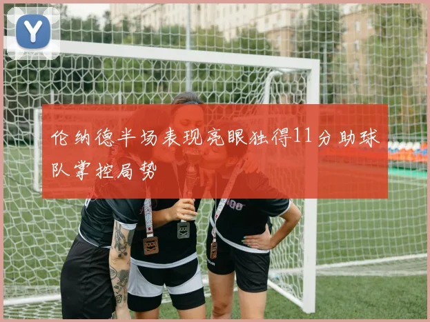 伦纳德半场表现亮眼独得11分助球队掌控局势