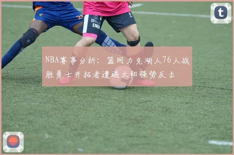 NBA赛事分析：篮网力克湖人76人战胜勇士开拓者遭遇太阳强势反击