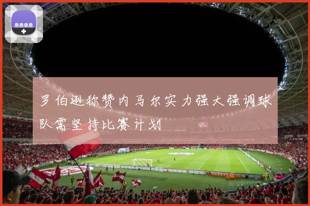 罗伯逊称赞内马尔实力强大强调球队需坚持比赛计划