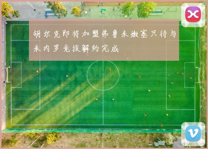 胡尔克即将加盟弗鲁米嫩塞只待与米内罗竞技解约完成