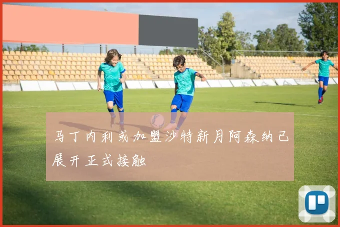 马丁内利或加盟沙特新月阿森纳已展开正式接触