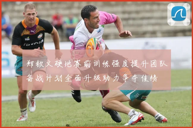 郑钦文硬地赛前训练强度提升团队备战计划全面升级助力争夺佳绩